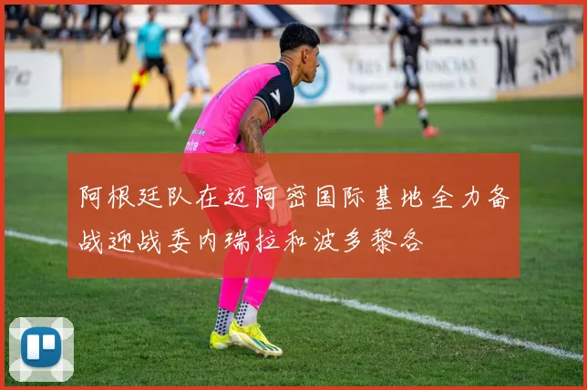 阿根廷队在迈阿密国际基地全力备战迎战委内瑞拉和波多黎各