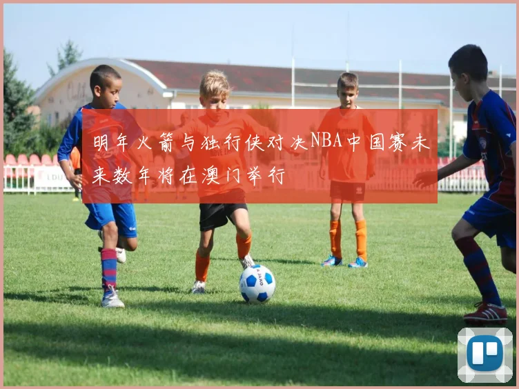 明年火箭与独行侠对决NBA中国赛未来数年将在澳门举行