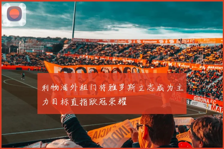 利物浦外租门将雅罗斯立志成为主力目标直指欧冠荣耀