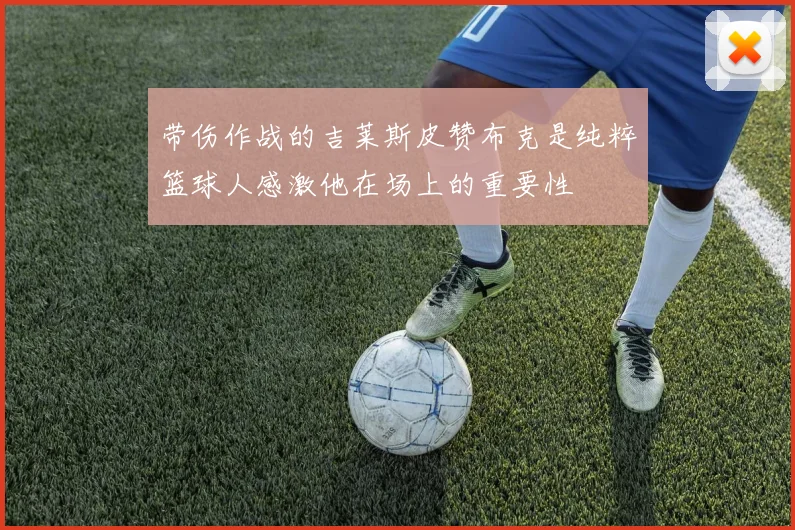 带伤作战的吉莱斯皮赞布克是纯粹篮球人感激他在场上的重要性