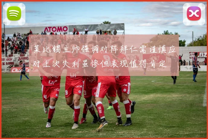 莱比锡主帅强调对阵拜仁需谨慎应对上次失利虽惨但表现值得肯定