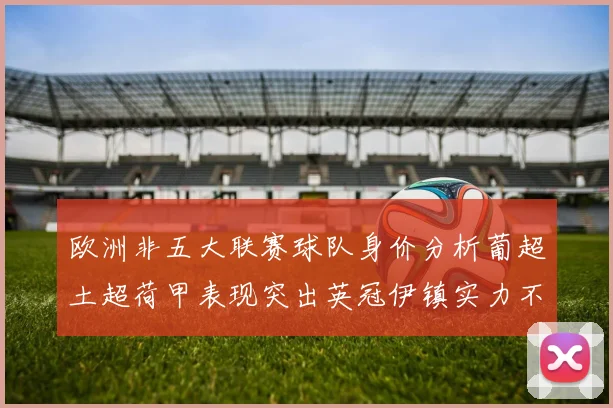 欧洲非五大联赛球队身价分析葡超土超荷甲表现突出英冠伊镇实力不容小觑