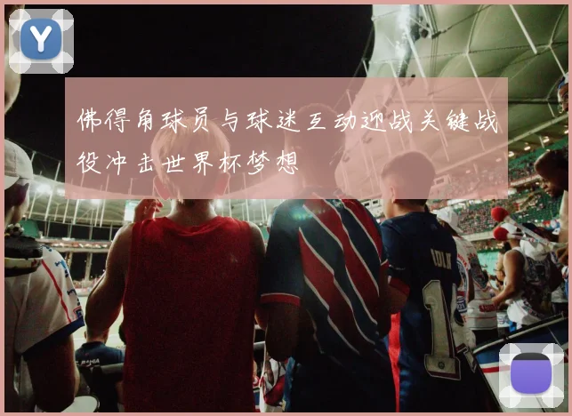 佛得角球员与球迷互动迎战关键战役冲击世界杯梦想