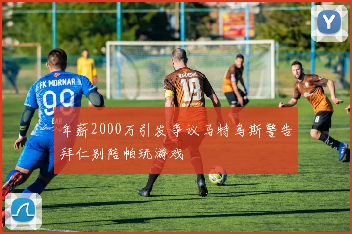 年薪2000万引发争议马特乌斯警告拜仁别陪帕玩游戏