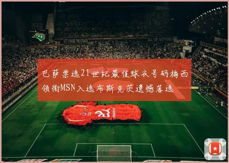 巴萨票选21世纪最佳球衣号码梅西领衔MSN入选布斯克茨遗憾落选