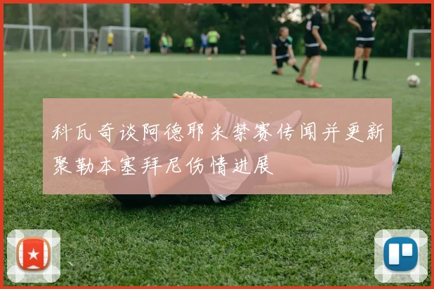 科瓦奇谈阿德耶米禁赛传闻并更新聚勒本塞拜尼伤情进展
