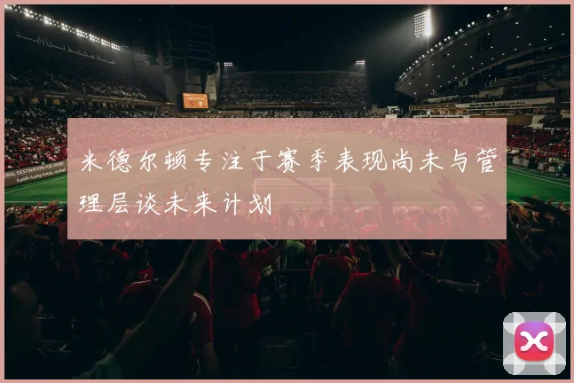 米德尔顿专注于赛季表现尚未与管理层谈未来计划