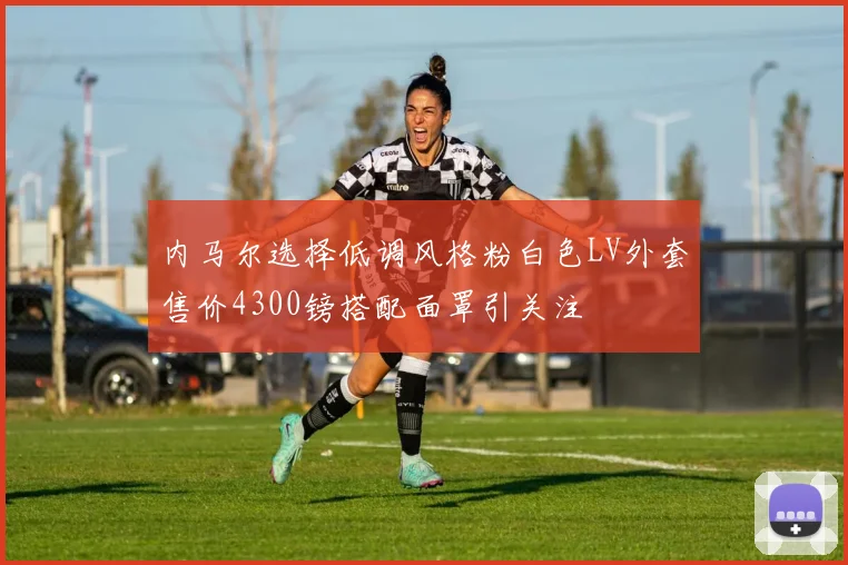 内马尔选择低调风格粉白色LV外套售价4300镑搭配面罩引关注