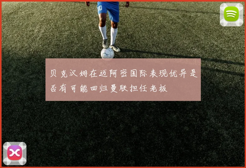 贝克汉姆在迈阿密国际表现优异是否有可能回归曼联担任老板