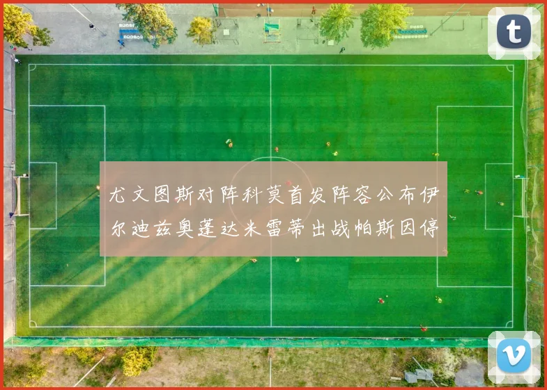 尤文图斯对阵科莫首发阵容公布伊尔迪兹奥蓬达米雷蒂出战帕斯因停赛缺席