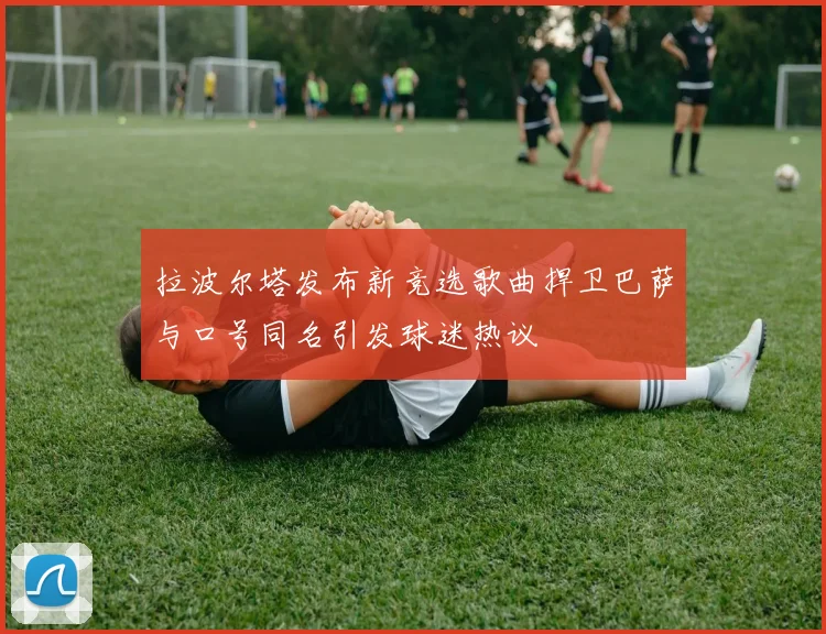 拉波尔塔发布新竞选歌曲捍卫巴萨与口号同名引发球迷热议