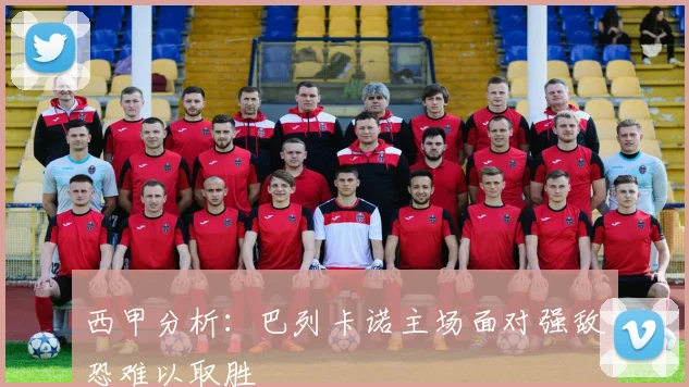 西甲分析：巴列卡诺主场面对强敌恐难以取胜
