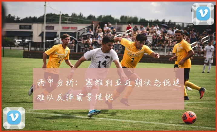西甲分析：塞维利亚近期状态低迷难以反弹前景堪忧