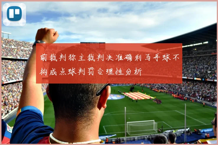 前裁判称主裁判决准确利马手球不构成点球判罚合理性分析