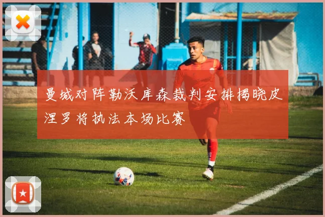 曼城对阵勒沃库森裁判安排揭晓皮涅罗将执法本场比赛