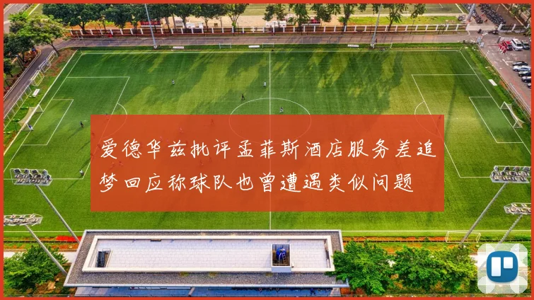 爱德华兹批评孟菲斯酒店服务差追梦回应称球队也曾遭遇类似问题