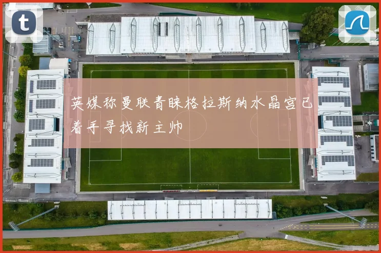 英媒称曼联青睐格拉斯纳水晶宫已着手寻找新主帅