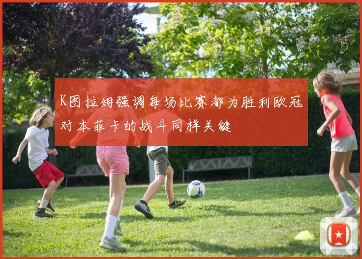 K图拉姆强调每场比赛都为胜利欧冠对本菲卡的战斗同样关键