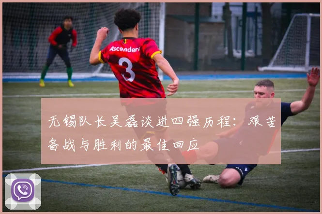 无锡队长吴磊谈进四强历程：艰苦备战与胜利的最佳回应