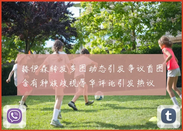 赫伊森转发多图动态引发争议首图含有种族歧视辱华评论引发热议
