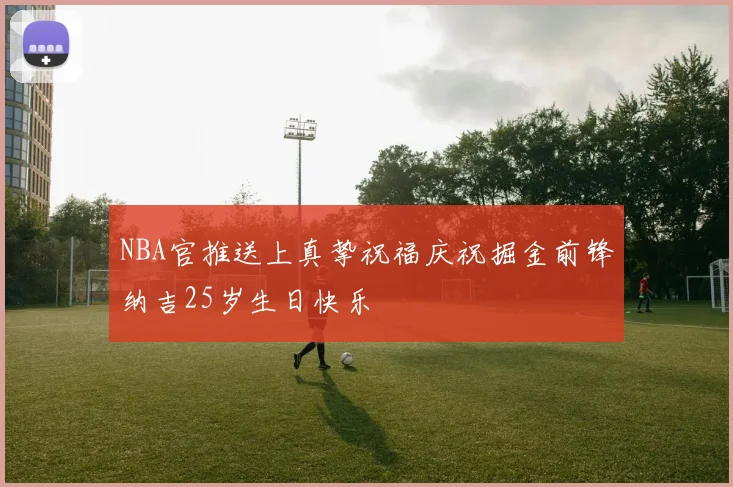 NBA官推送上真挚祝福庆祝掘金前锋纳吉25岁生日快乐