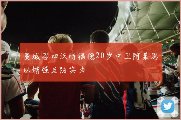 曼城召回沃特福德20岁中卫阿莱恩以增强后防实力