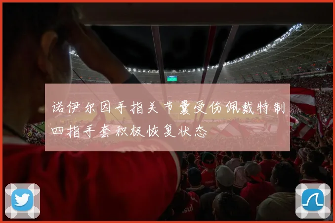 诺伊尔因手指关节囊受伤佩戴特制四指手套积极恢复状态