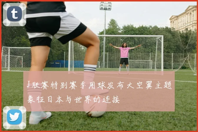 J联赛特别赛季用球发布大空翼主题象征日本与世界的连接