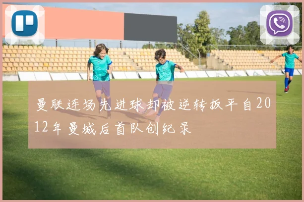 曼联连场先进球却被逆转扳平自2012年曼城后首队创纪录