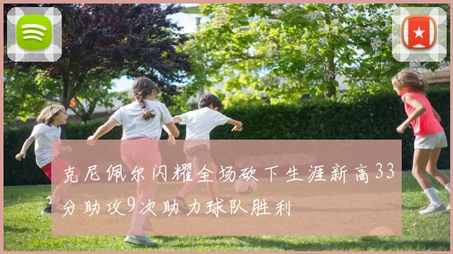 克尼佩尔闪耀全场砍下生涯新高33分助攻9次助力球队胜利