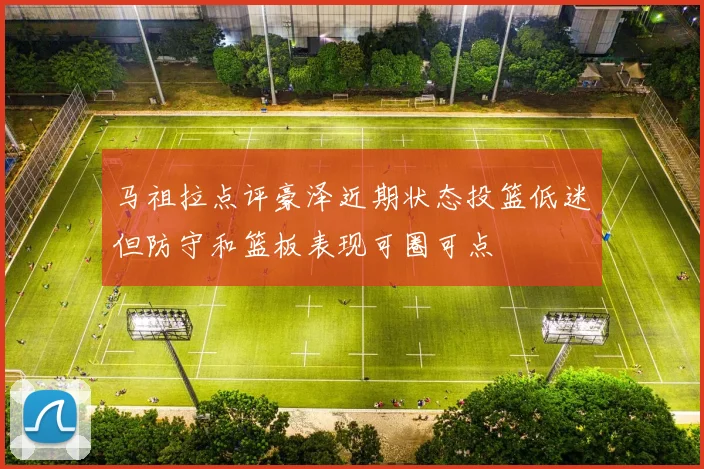 马祖拉点评豪泽近期状态投篮低迷但防守和篮板表现可圈可点