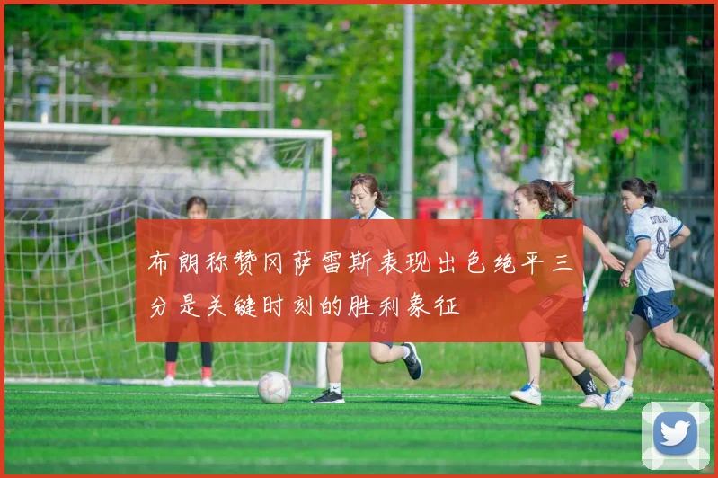 布朗称赞冈萨雷斯表现出色绝平三分是关键时刻的胜利象征