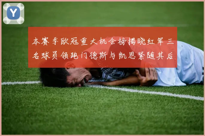 本赛季欧冠重大机会榜揭晓红军三名球员领跑门德斯与凯恩紧随其后