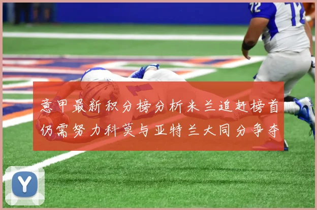 意甲最新积分榜分析米兰追赶榜首仍需努力科莫与亚特兰大同分争夺前列