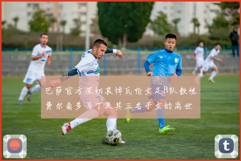 巴萨官方深切哀悼瓦伦女足B队教练费尔南多马丁及其三名子女的离世
