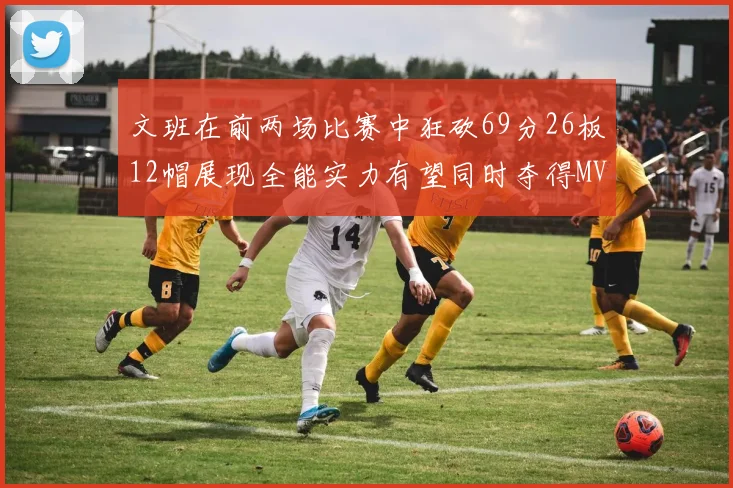 文班在前两场比赛中狂砍69分26板12帽展现全能实力有望同时夺得MVPDPOY和MIP