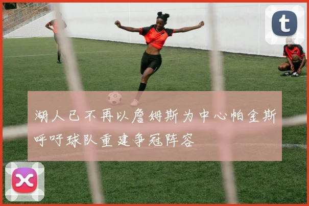 湖人已不再以詹姆斯为中心帕金斯呼吁球队重建争冠阵容