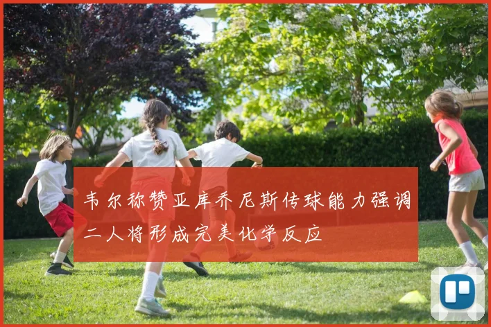 韦尔称赞亚库乔尼斯传球能力强调二人将形成完美化学反应