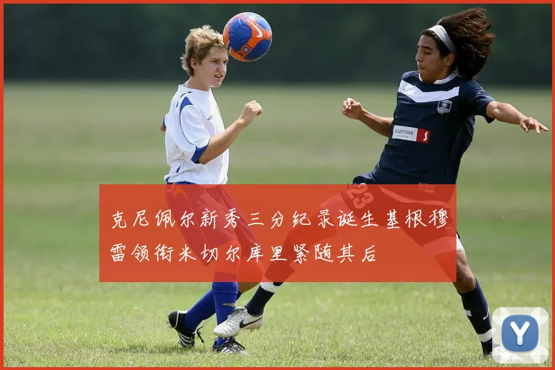 克尼佩尔新秀三分纪录诞生基根穆雷领衔米切尔库里紧随其后